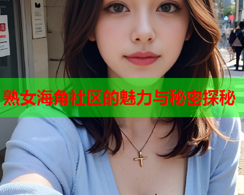 熟女海角社区的魅力与秘密探秘