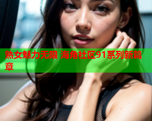 熟女魅力无限 海角社区91系列新篇章