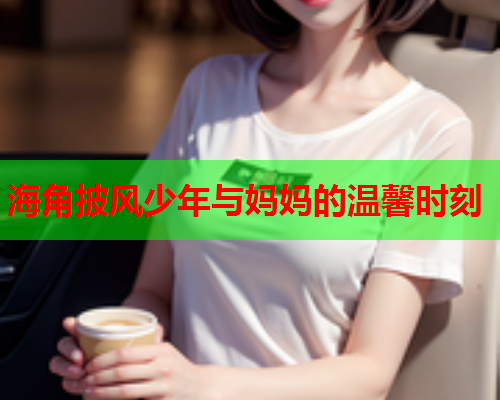 海角披风少年与妈妈的温馨时刻