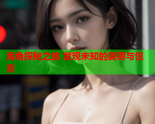 海角探秘之旅 发现未知的美丽与惊喜