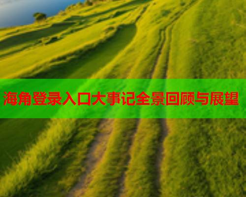 海角登录入口大事记全景回顾与展望