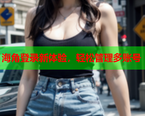 海角登录新体验，轻松管理多账号