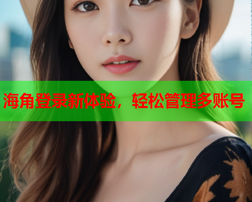 海角登录新体验，轻松管理多账号