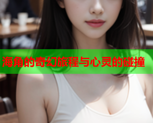 海角的奇幻旅程与心灵的碰撞