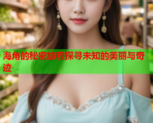 海角的秘密旅程探寻未知的美丽与奇迹