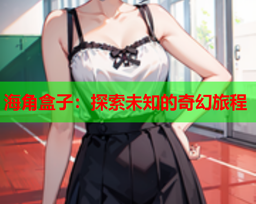 海角盒子：探索未知的奇幻旅程