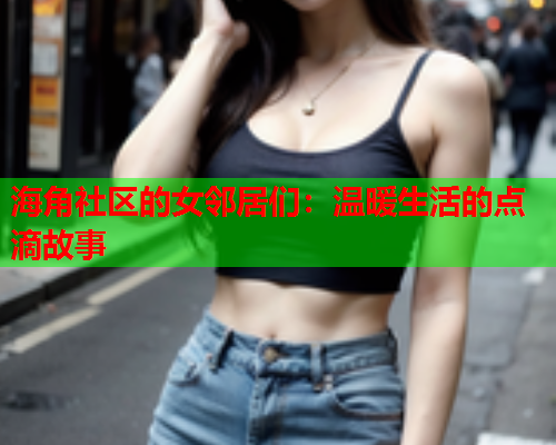 海角社区的女邻居们：温暖生活的点滴故事
