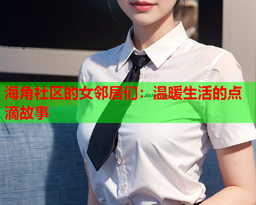 海角社区的女邻居们：温暖生活的点滴故事