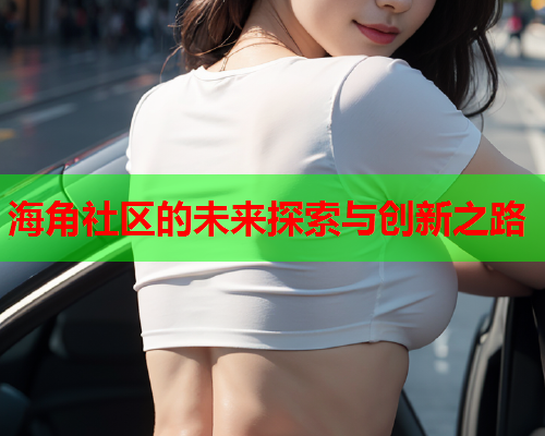 海角社区的未来探索与创新之路