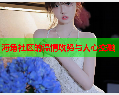 海角社区的温情攻势与人心交融