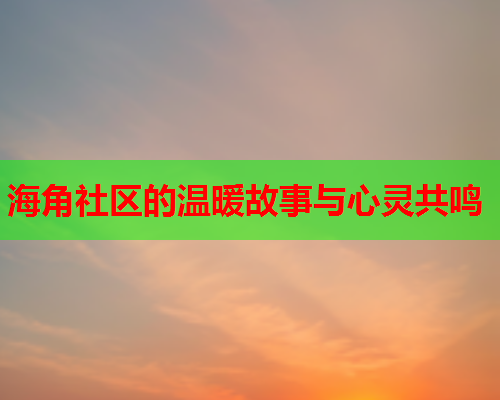 海角社区的温暖故事与心灵共鸣