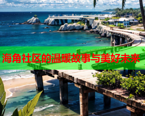 海角社区的温暖故事与美好未来