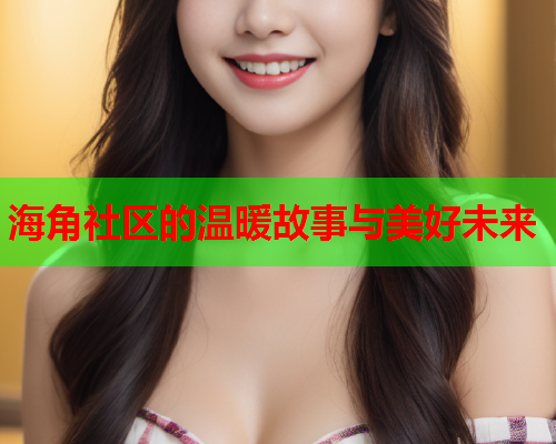 海角社区的温暖故事与美好未来