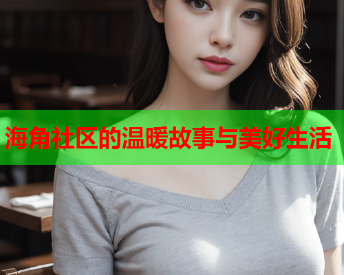 海角社区的温暖故事与美好生活