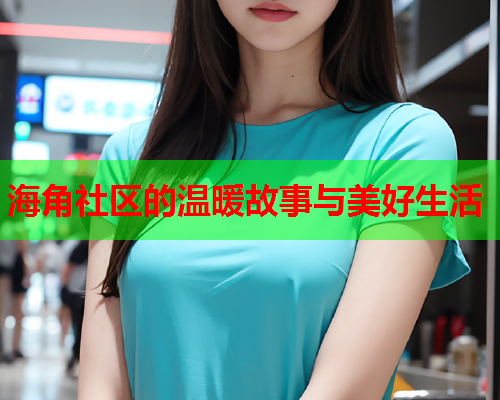 海角社区的温暖故事与美好生活