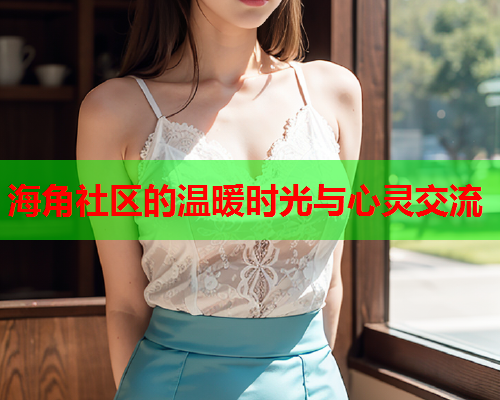海角社区的温暖时光与心灵交流