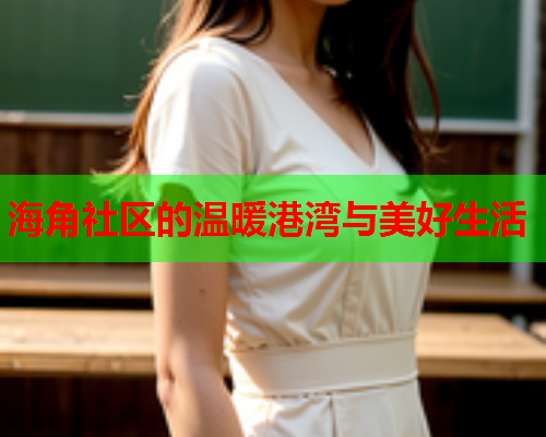 海角社区的温暖港湾与美好生活