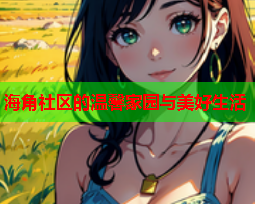 海角社区的温馨家园与美好生活