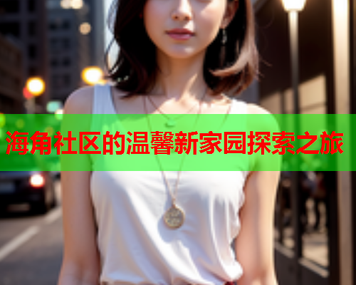 海角社区的温馨新家园探索之旅