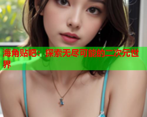 海角贴吧：探索无尽可能的二次元世界