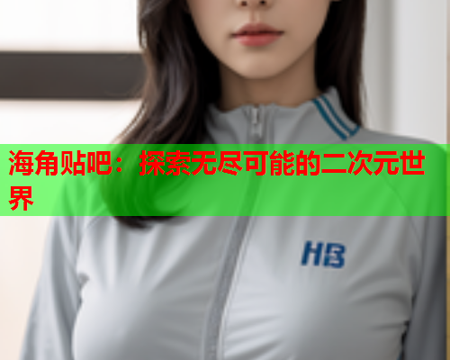 海角贴吧：探索无尽可能的二次元世界