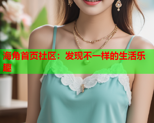海角首页社区：发现不一样的生活乐趣