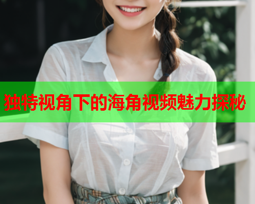 独特视角下的海角视频魅力探秘