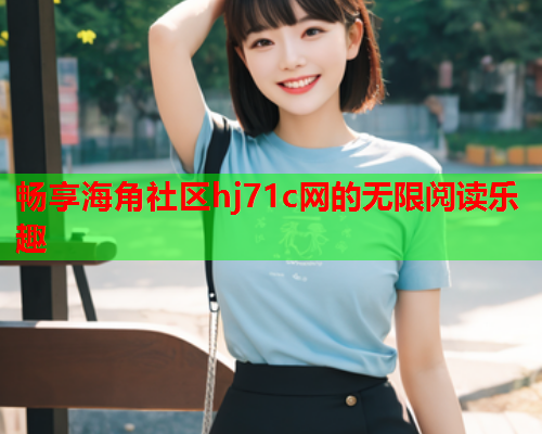 畅享海角社区hj71c网的无限阅读乐趣