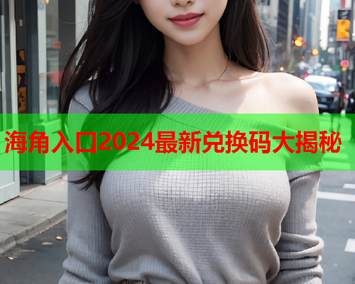 海角入口2024最新兑换码大揭秘
