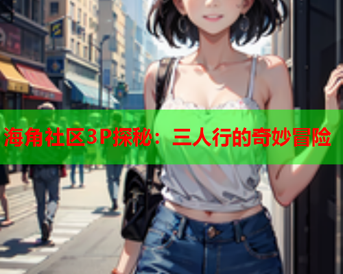 海角社区3P探秘：三人行的奇妙冒险