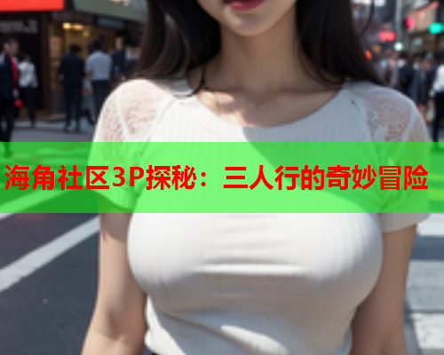 海角社区3P探秘：三人行的奇妙冒险