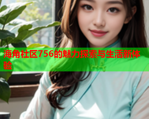 海角社区756的魅力探索与生活新体验