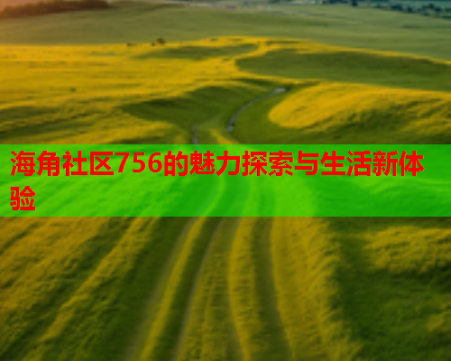 海角社区756的魅力探索与生活新体验