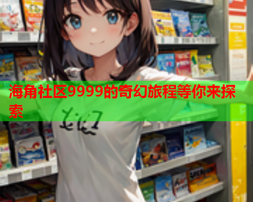 海角社区9999的奇幻旅程等你来探索
