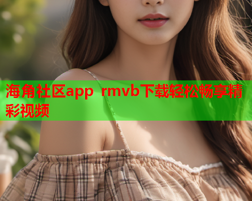 海角社区app rmvb下载轻松畅享精彩视频