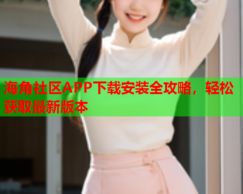 海角社区APP下载安装全攻略，轻松获取最新版本