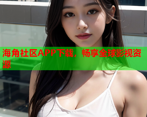 海角社区APP下载，畅享全球影视资源