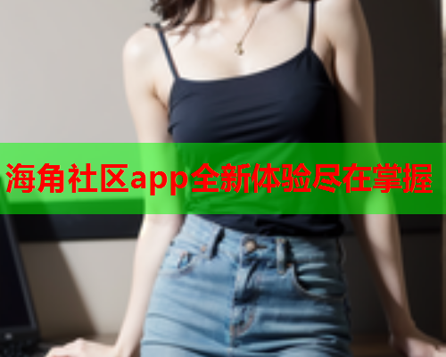 海角社区app全新体验尽在掌握