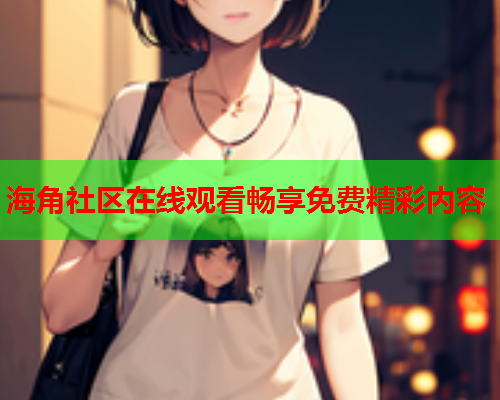海角社区在线观看畅享免费精彩内容