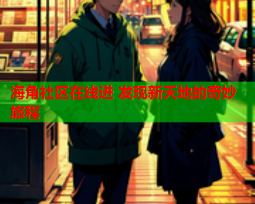 海角社区在线进 发现新天地的奇妙旅程