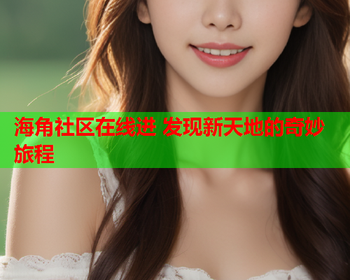 海角社区在线进 发现新天地的奇妙旅程