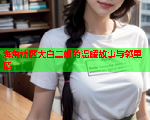 海角社区大白二姐的温暖故事与邻里情
