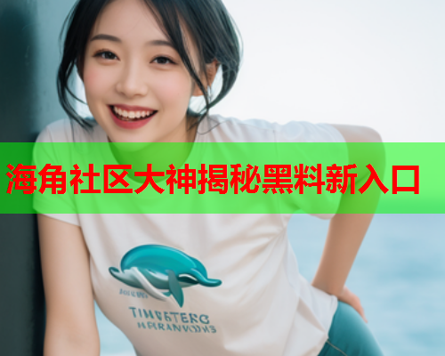 海角社区大神揭秘黑料新入口