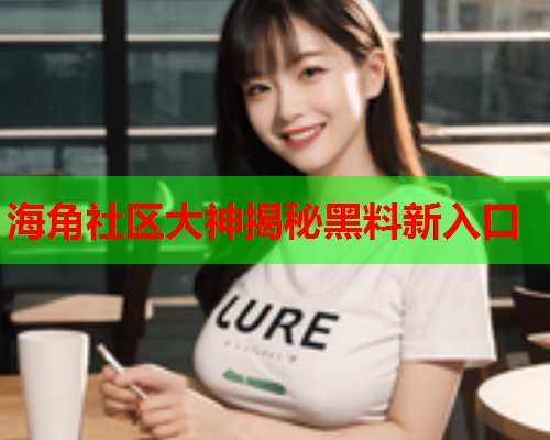 海角社区大神揭秘黑料新入口