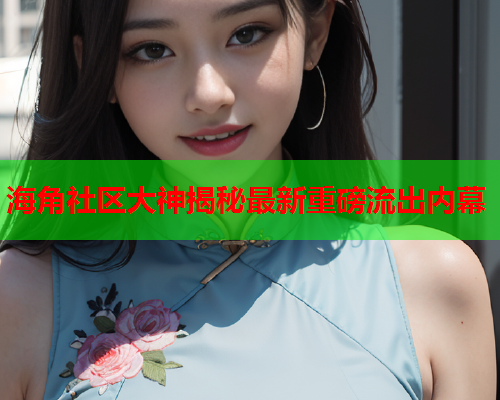 海角社区大神揭秘最新重磅流出内幕