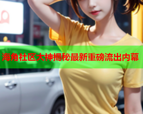 海角社区大神揭秘最新重磅流出内幕