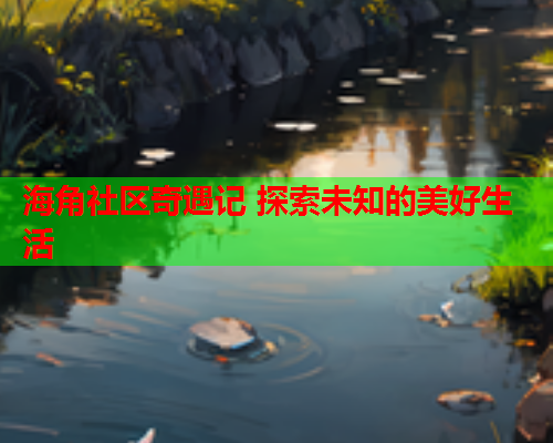 海角社区奇遇记 探索未知的美好生活