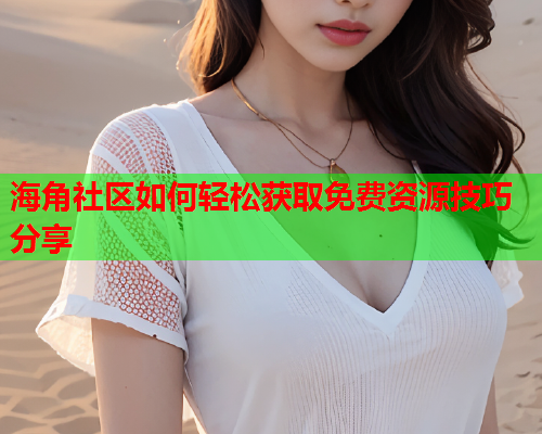 海角社区如何轻松获取免费资源技巧分享