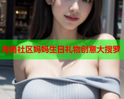 海角社区妈妈生日礼物创意大搜罗