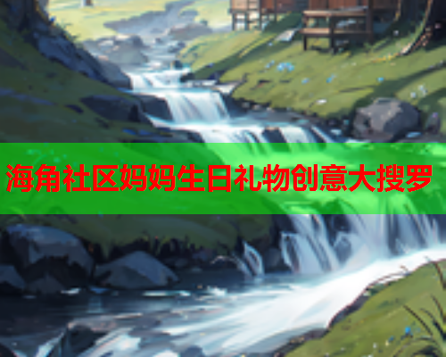 海角社区妈妈生日礼物创意大搜罗